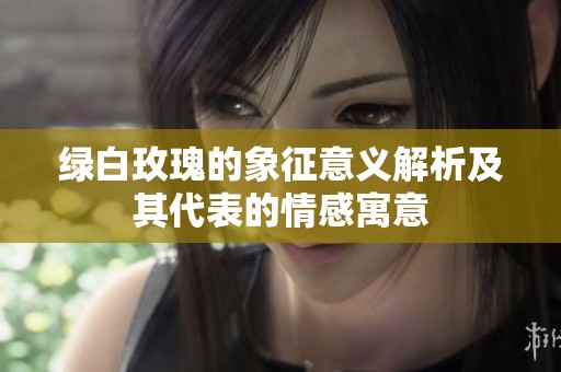 绿白玫瑰的象征意义解析及其代表的情感寓意