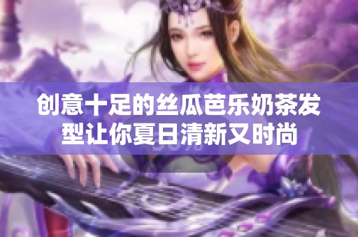 创意十足的丝瓜芭乐奶茶发型让你夏日清新又时尚