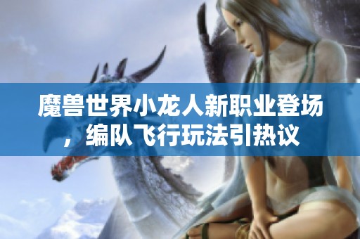 魔兽世界小龙人新职业登场，编队飞行玩法引热议