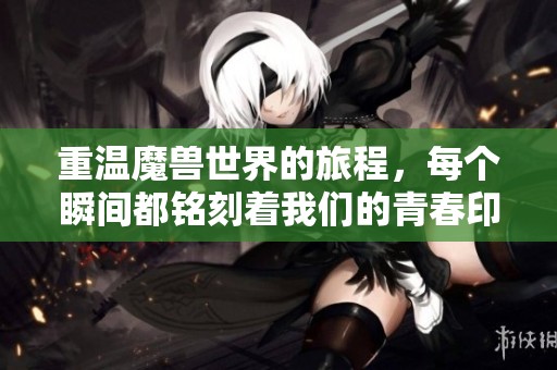 重温魔兽世界的旅程，每个瞬间都铭刻着我们的青春印记