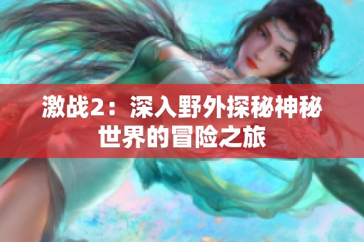 激战2：深入野外探秘神秘世界的冒险之旅