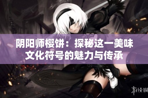 阴阳师樱饼：探秘这一美味文化符号的魅力与传承