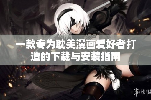 一款专为耽美漫画爱好者打造的下载与安装指南
