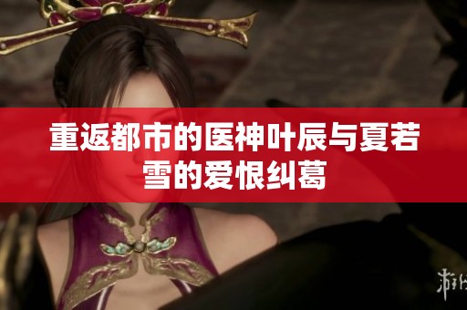 重返都市的医神叶辰与夏若雪的爱恨纠葛