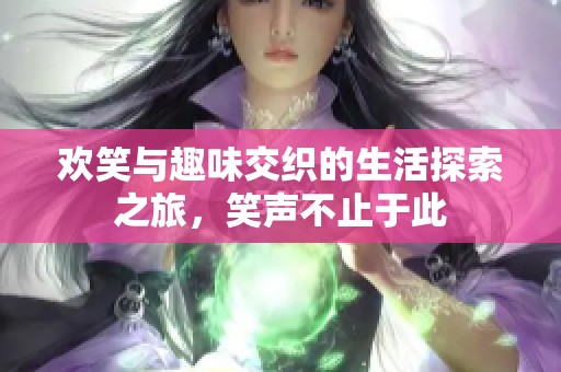 欢笑与趣味交织的生活探索之旅，笑声不止于此