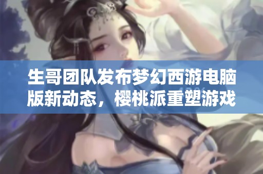 生哥团队发布梦幻西游电脑版新动态，樱桃派重塑游戏体验