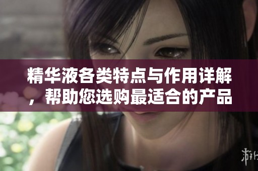 精华液各类特点与作用详解，帮助您选购最适合的产品