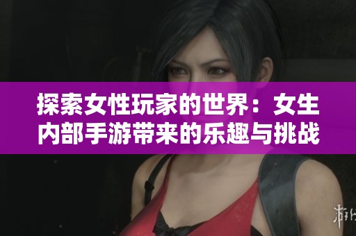 探索女性玩家的世界：女生内部手游带来的乐趣与挑战
