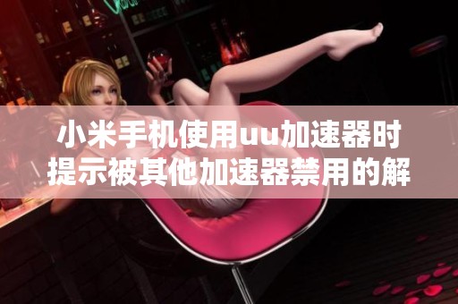 小米手机使用uu加速器时提示被其他加速器禁用的解决方案