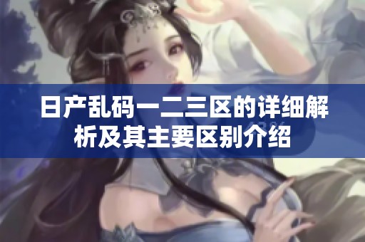 日产乱码一二三区的详细解析及其主要区别介绍