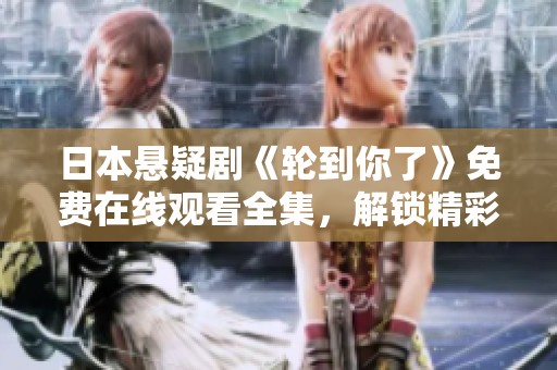日本悬疑剧《轮到你了》免费在线观看全集，解锁精彩剧情揭秘