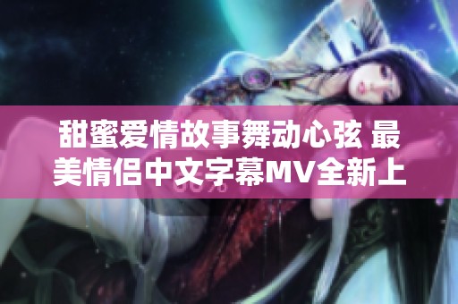 甜蜜爱情故事舞动心弦 最美情侣中文字幕MV全新上线
