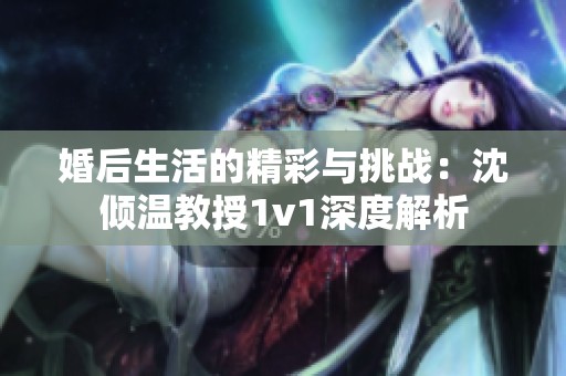 婚后生活的精彩与挑战：沈倾温教授1v1深度解析