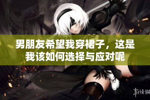 男朋友希望我穿裙子，这是我该如何选择与应对呢
