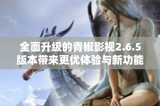 全面升级的青椒影视2.6.5版本带来更优体验与新功能