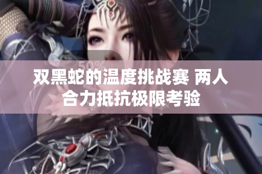双黑蛇的温度挑战赛 两人合力抵抗极限考验