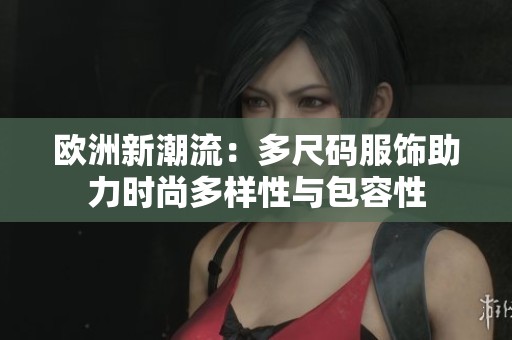 欧洲新潮流：多尺码服饰助力时尚多样性与包容性