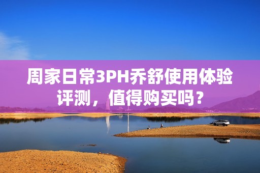 周家日常3PH乔舒使用体验评测，值得购买吗？
