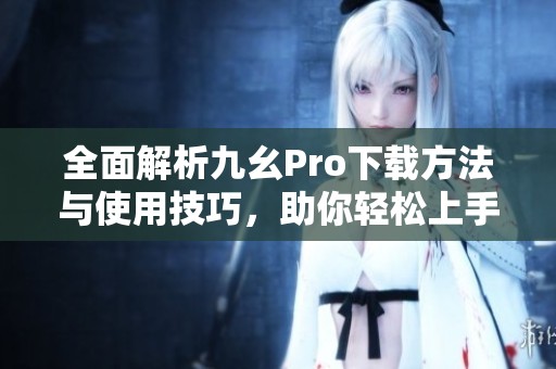 全面解析九幺Pro下载方法与使用技巧，助你轻松上手