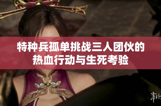 特种兵孤单挑战三人团伙的热血行动与生死考验