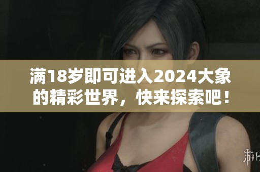 满18岁即可进入2024大象的精彩世界，快来探索吧！