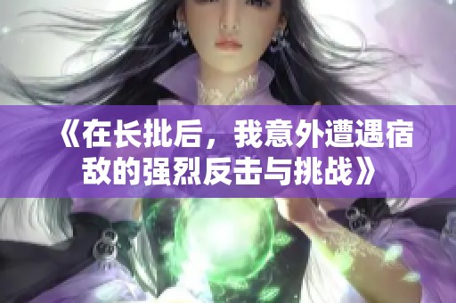 《在长批后，我意外遭遇宿敌的强烈反击与挑战》