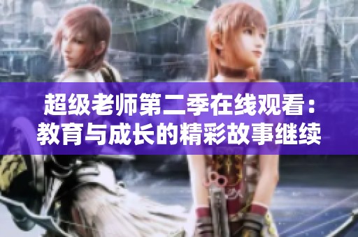 超级老师第二季在线观看：教育与成长的精彩故事继续上演