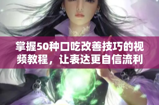 掌握50种口吃改善技巧的视频教程，让表达更自信流利