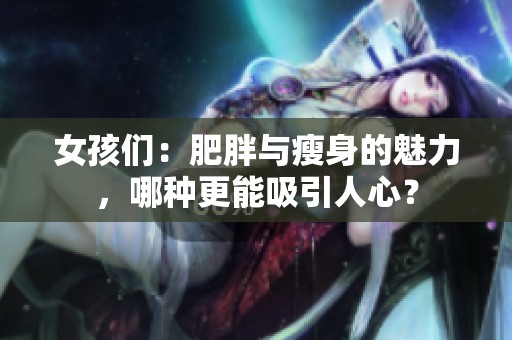 女孩们：肥胖与瘦身的魅力，哪种更能吸引人心？
