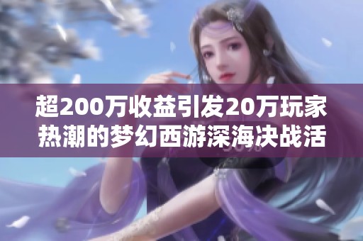 超200万收益引发20万玩家热潮的梦幻西游深海决战活动解析