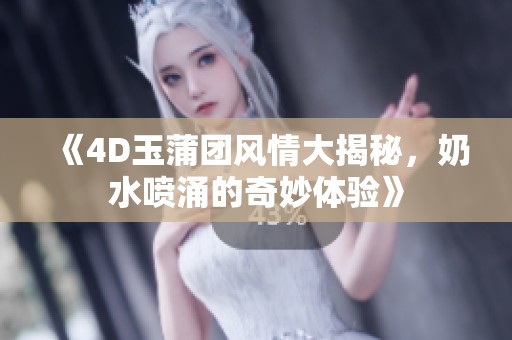 《4D玉蒲团风情大揭秘，奶水喷涌的奇妙体验》