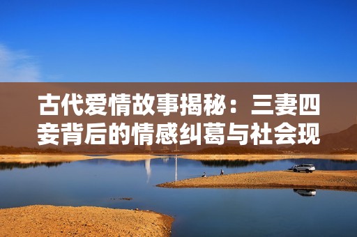 古代爱情故事揭秘：三妻四妾背后的情感纠葛与社会现实