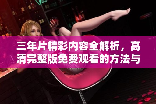 三年片精彩内容全解析，高清完整版免费观看的方法与推荐