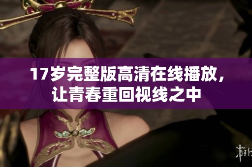 17岁完整版高清在线播放，让青春重回视线之中