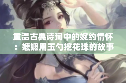 重温古典诗词中的婉约情怀：嬷嬷用玉勺挖花珠的故事解析