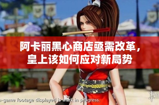 阿卡丽黑心商店亟需改革，皇上该如何应对新局势