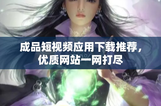 成品短视频应用下载推荐，优质网站一网打尽