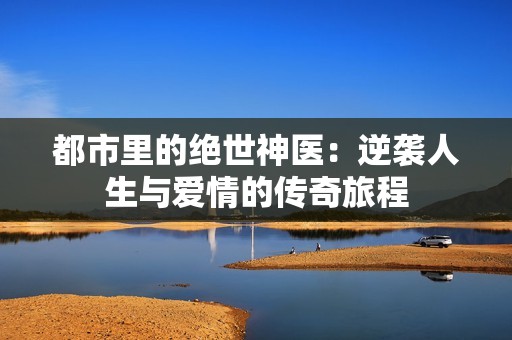 都市里的绝世神医：逆袭人生与爱情的传奇旅程