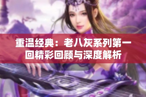重温经典：老八灰系列第一回精彩回顾与深度解析
