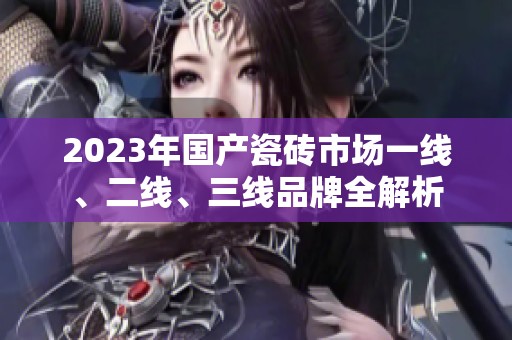 2023年国产瓷砖市场一线、二线、三线品牌全解析