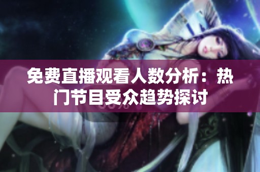 免费直播观看人数分析：热门节目受众趋势探讨