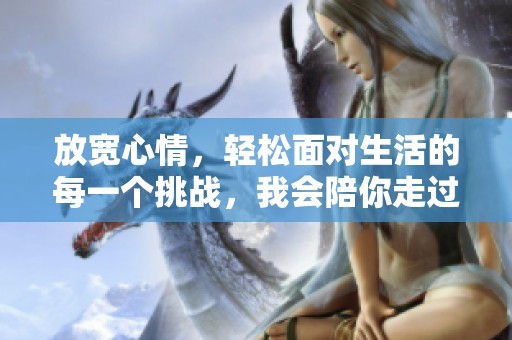 放宽心情，轻松面对生活的每一个挑战，我会陪你走过