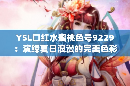 YSL口红水蜜桃色号9229：演绎夏日浪漫的完美色彩