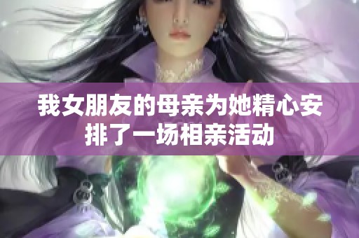 我女朋友的母亲为她精心安排了一场相亲活动