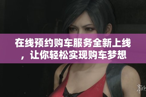在线预约购车服务全新上线，让你轻松实现购车梦想