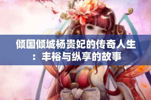 倾国倾城杨贵妃的传奇人生：丰裕与纵享的故事