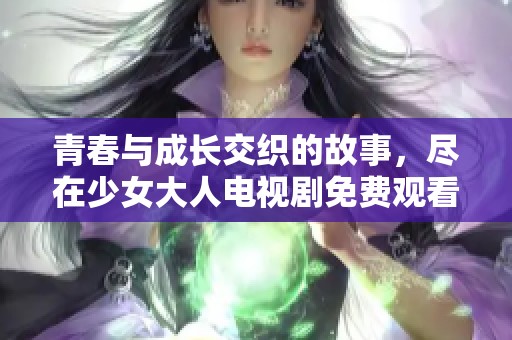 青春与成长交织的故事，尽在少女大人电视剧免费观看版
