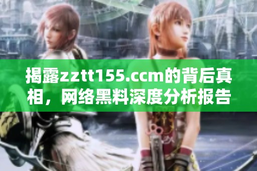 揭露zztt155.ccm的背后真相，网络黑料深度分析报告