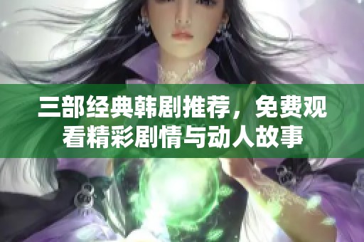 三部经典韩剧推荐，免费观看精彩剧情与动人故事