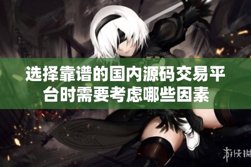 选择靠谱的国内源码交易平台时需要考虑哪些因素